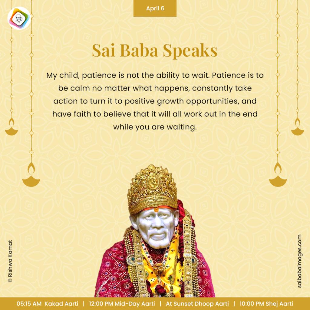 Ask Sai Baba - Sai Baba Answers - "My child, patience is not the ability to wait. Patience is to be calm no matter what happens. constantly take action to turn it to positive growth opportunities, and have faith to believe that it will all work out in the end while you are waiting".