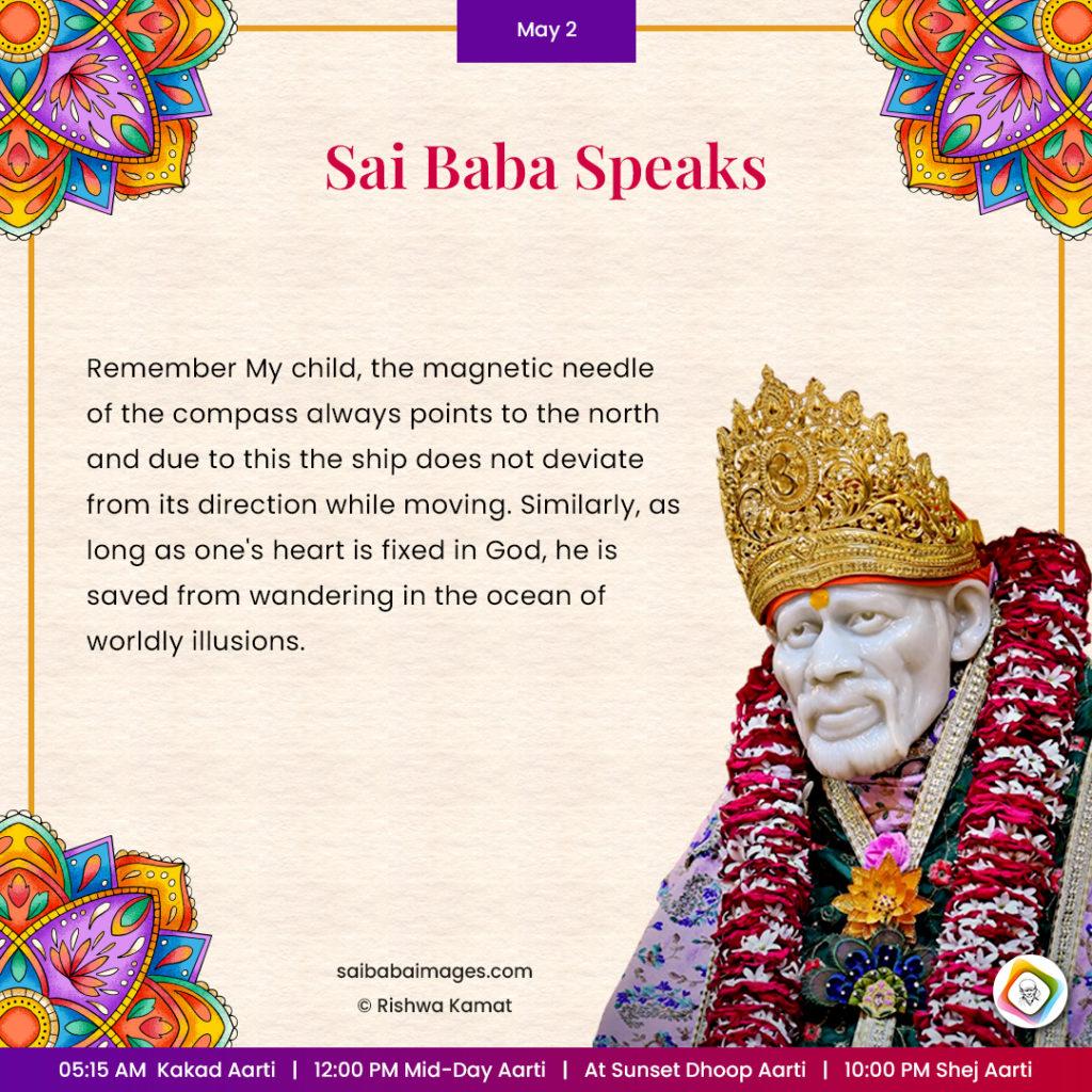 Ask Sai Baba - Sai Baba Answers - "Remember My child, the magnetic needle of the compass always points to the north and due to this the ship does not deviate from its direction while moving. Similarly, as long as one's heart is fixed in God, he is saved from wandering in the ocean of worldly illusions".