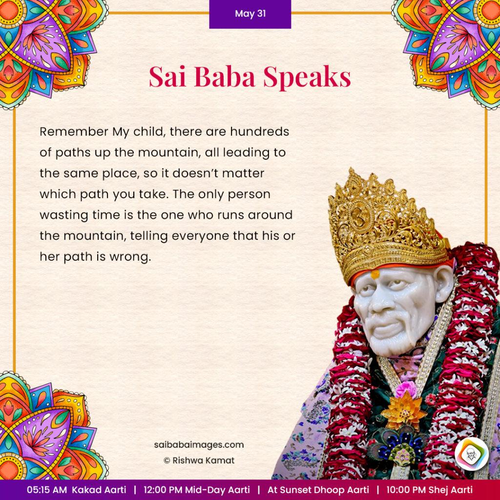 Ask Sai Baba - Sai Baba Answers - "Remember My child, there are hundreds of paths up the moutain, all leading to the same place, so it doesn't matter which path you take. The only person wasting time is the one who runs around the mountain, telling everyone that his or her path is wrong".