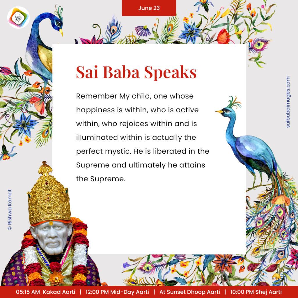 Ask Sai Baba - Sai Baba Answers - "Remember My child, one whose happiness is within, who is active within, who rejoices within and is illuminaed within is actually the perfect mystic. He is liberated in the Supreme and ultimately he attains the Supreme".
