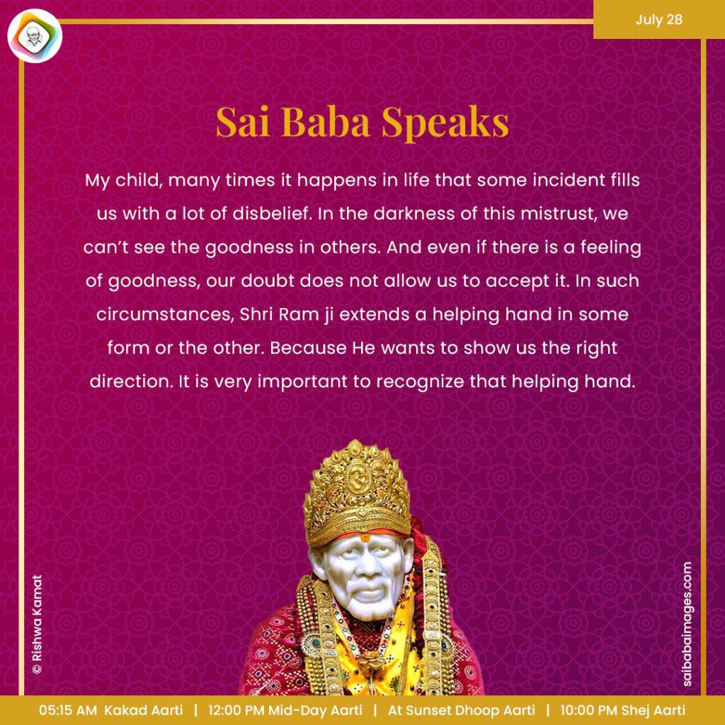 Ask Sai Baba - Sai Baba Answers - "My child, many times it happens in life that some incident fills us with a lot of disbelief. In the darkness of this mistrust, we can't see the goodness in others. And even if there is a feeling of goodness, our doubt does not allow us to accept it. In such circumstances, Shri Ram ji extends a helping hand in some form or the other. Because He wants to show us the right direction. It is very important to recognize that helping hand". 
