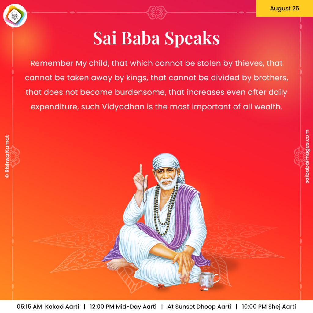 August 25 - Sai Baba Daily Messages Quotes Sayings - Ask Sai Baba - Sai Baba Answers - "Remember My child, that which cannot be stolen by thieves, that cannot be taken away by kings, that cannot be divided by brothers, that does not become burdensome, that increases even after daily expenditure, such Vidhyadhan is the most important of all wealth".