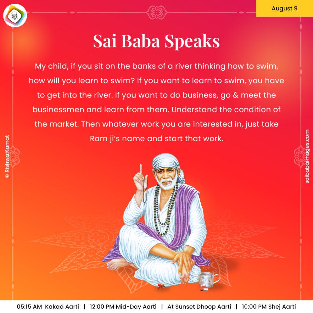 Ask Sai Baba - Sai Baba Answers - "My child, if you sit on the banks of a river thinking how to swim, how will you learn to swim? If you want to learn to swim, you have to get into the river. If you want to do business, go and meet that businessmen and learn from them. Understand the condition of the market. Then whatever work you are interested in, just take Ram ji's name and start that work".