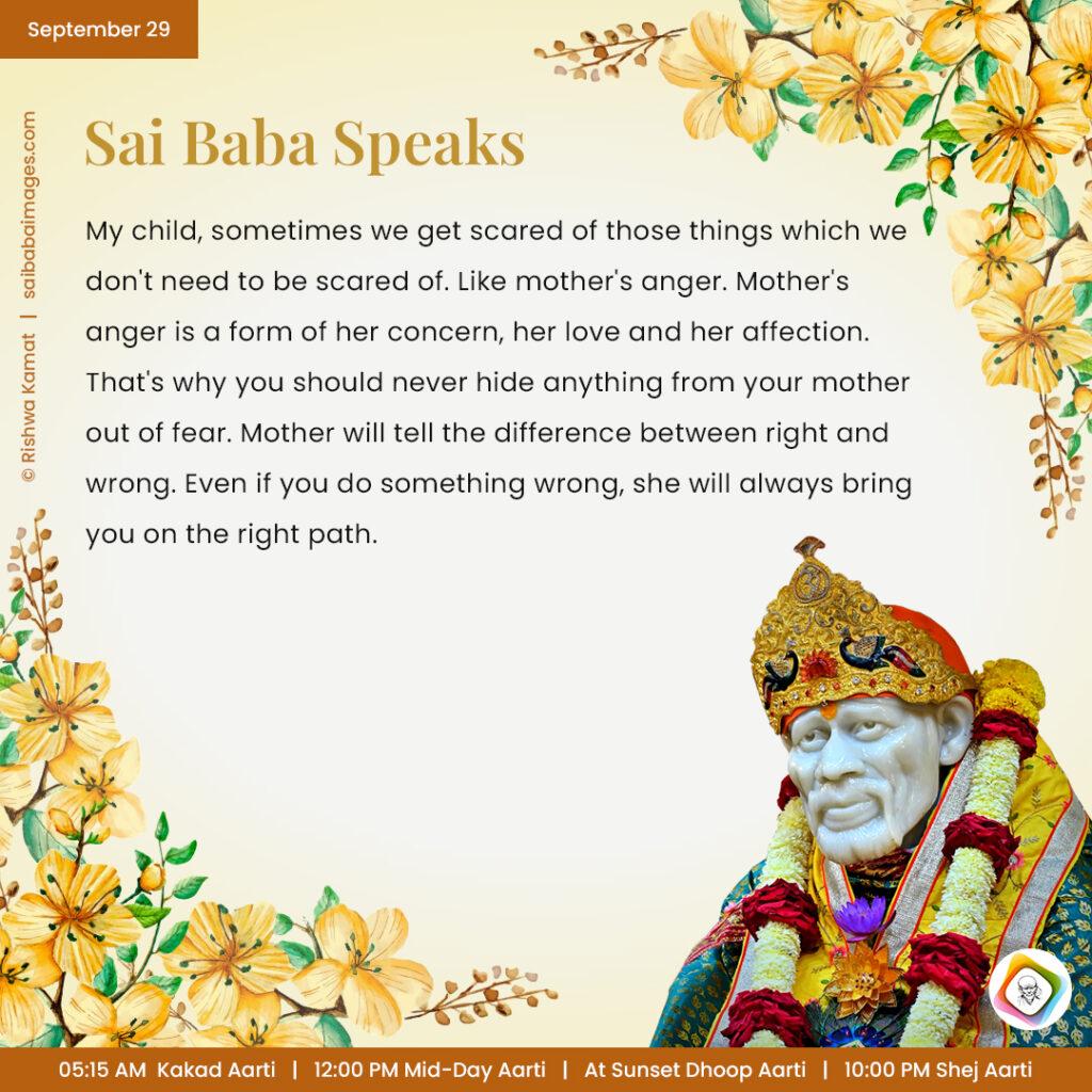 September 29 - Sai Baba Daily Messages Quotes Sayings - Ask Sai Baba - Sai Baba Answers - "My child, sometimes we get scared of those things which we don't need to be scared of. Like mother's anger. Mother's anger is a form of her concern, her love and her affection. That's why you should never hide anything from your mother out of fear. Mother will tell the difference between right and wrong. Even if you do something wrong, she will always bring you on the right path".